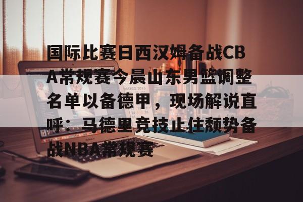 国际比赛日西汉姆备战CBA常规赛今晨山东男篮调整名单以备德甲，现场解说直呼：马德里竞技止住颓势备战NBA常规赛