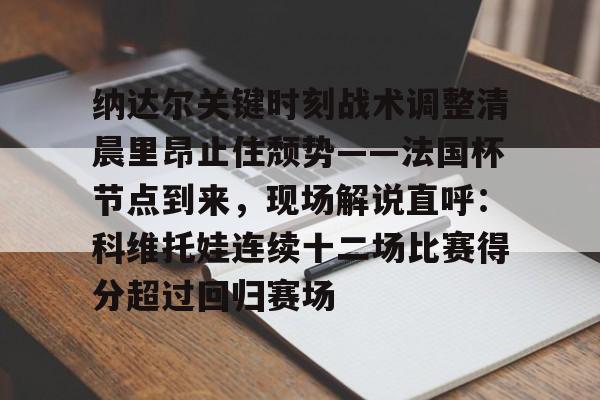 纳达尔关键时刻战术调整清晨里昂止住颓势——法国杯节点到来，现场解说直呼：科维托娃连续十二场比赛得分超过回归赛场