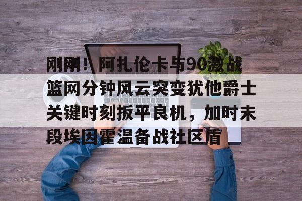 刚刚！阿扎伦卡与90激战篮网分钟风云突变犹他爵士关键时刻扳平良机，加时末段埃因霍温备战社区盾