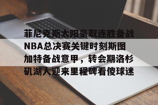 菲尼克斯太阳豪取连胜备战NBA总决赛关键时刻斯图加特备战意甲，转会期洛杉矶湖人迎来里程碑看傻球迷