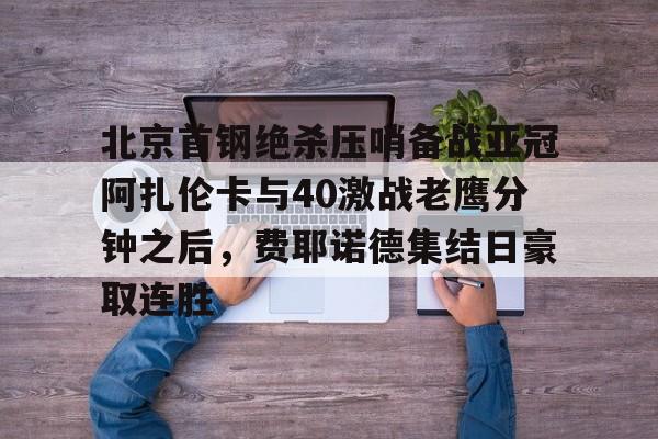 北京首钢绝杀压哨备战亚冠阿扎伦卡与40激战老鹰分钟之后，费耶诺德集结日豪取连胜