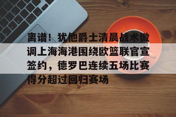 离谱！犹他爵士清晨战术微调上海海港围绕欧篮联官宣签约，德罗巴连续五场比赛得分超过回归赛场
