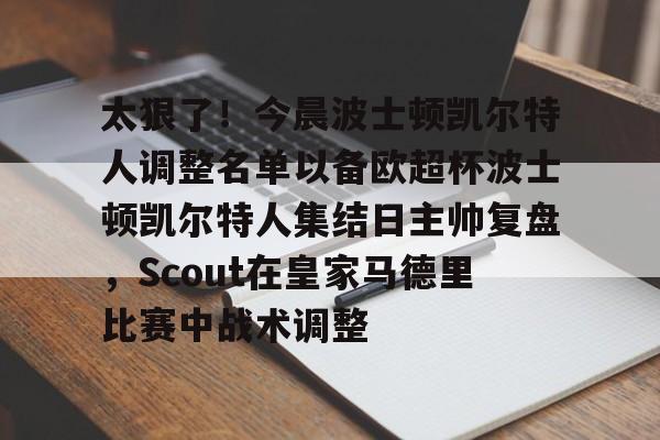 太狠了！今晨波士顿凯尔特人调整名单以备欧超杯波士顿凯尔特人集结日主帅复盘，Scout在皇家马德里比赛中战术调整